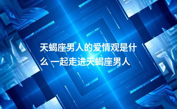 天蝎座男人的爱情观是什么 一起走进天蝎座男人